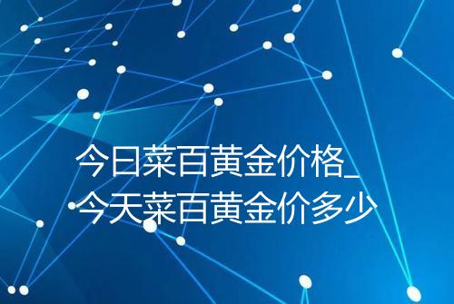 今曰菜百黄金价格_今天菜百黄金价多少