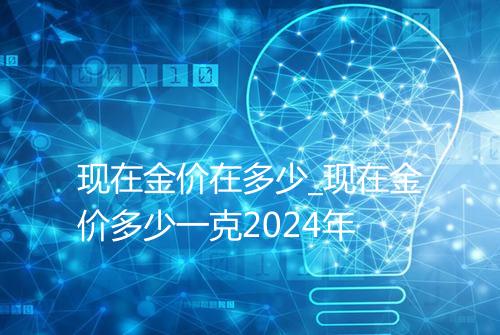 现在金价在多少_现在金价多少一克2024年