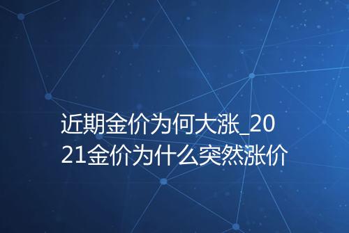 近期金价为何大涨_2021金价为什么突然涨价