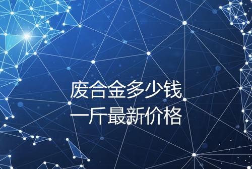 废合金多少钱一斤最新价格