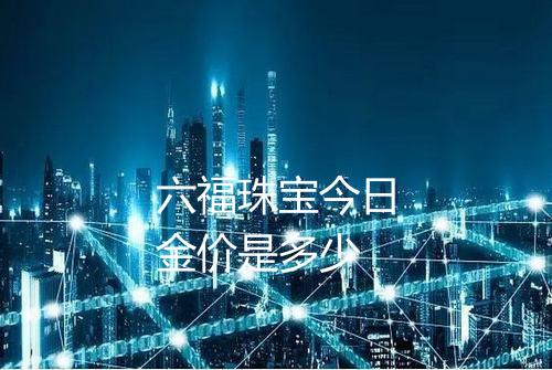 六福珠宝今日金价是多少