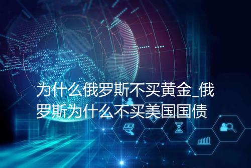 为什么俄罗斯不买黄金_俄罗斯为什么不买美国国债