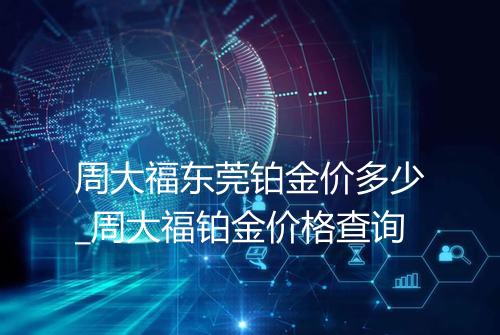 周大福东莞铂金价多少_周大福铂金价格查询
