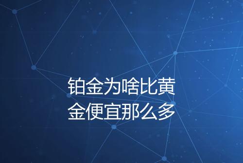 铂金为啥比黄金便宜那么多