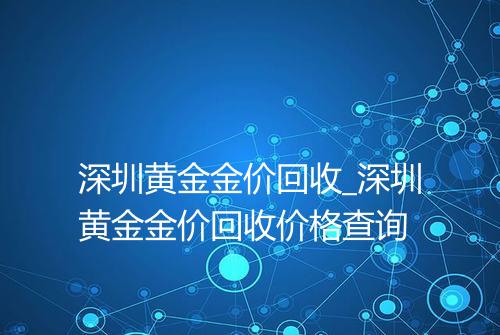 深圳黄金金价回收_深圳黄金金价回收价格查询