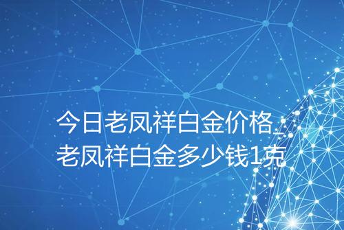 今日老凤祥白金价格_老凤祥白金多少钱1克