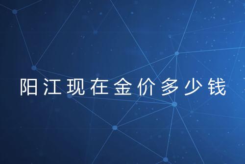 阳江现在金价多少钱