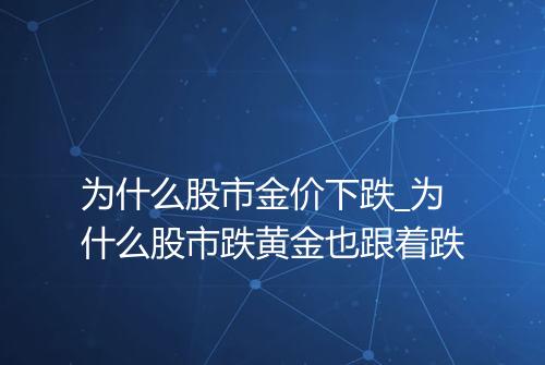 为什么股市金价下跌_为什么股市跌黄金也跟着跌