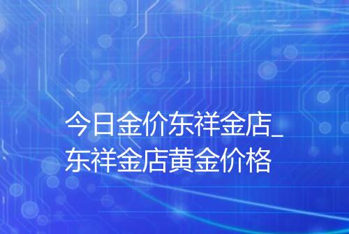 今日金价东祥金店_东祥金店黄金价格