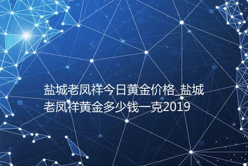 盐城老凤祥今日黄金价格_盐城老凤祥黄金多少钱一克2019