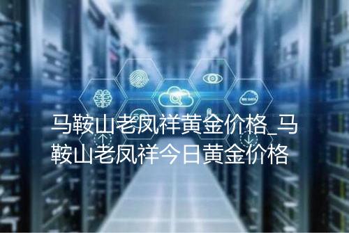 马鞍山老凤祥黄金价格_马鞍山老凤祥今日黄金价格