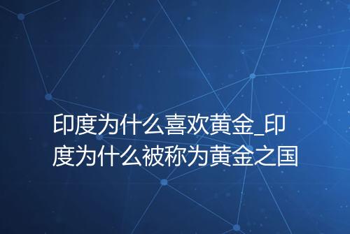 印度为什么喜欢黄金_印度为什么被称为黄金之国