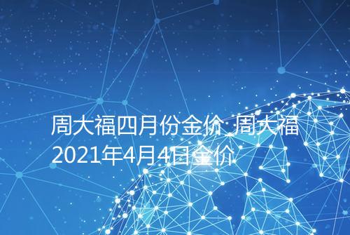 周大福四月份金价_周大福2021年4月4日金价