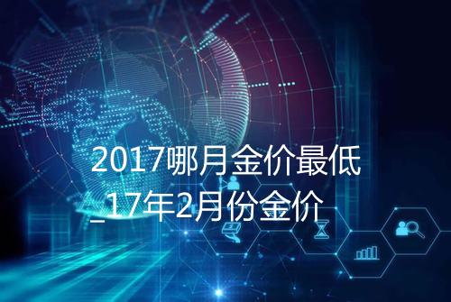 2017哪月金价最低_17年2月份金价