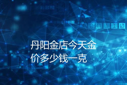 丹阳金店今天金价多少钱一克