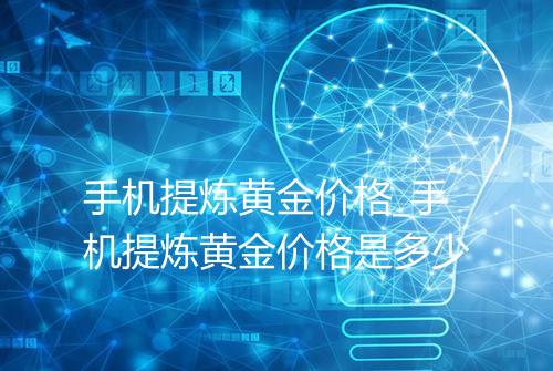 手机提炼黄金价格_手机提炼黄金价格是多少