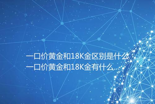一口价黄金和18K金区别是什么一口价黄金和18K金有什么不同