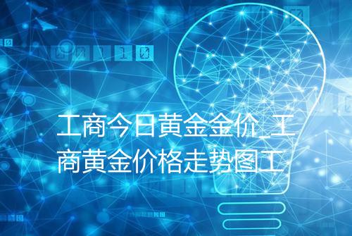 工商今日黄金金价_工商黄金价格走势图工