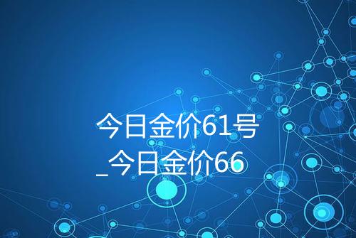 今日金价61号_今日金价66
