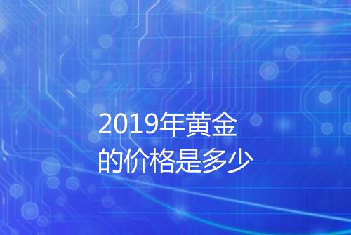2019年黄金的价格是多少
