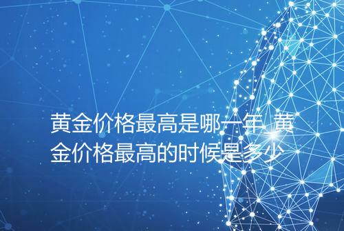 黄金价格最高是哪一年_黄金价格最高的时候是多少