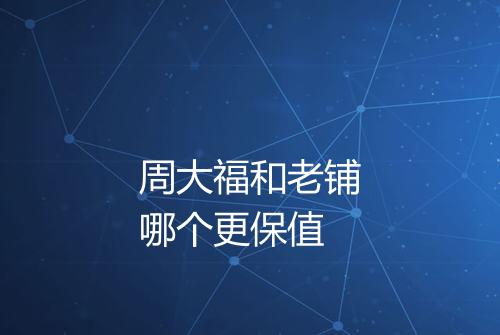 周大福和老铺哪个更保值