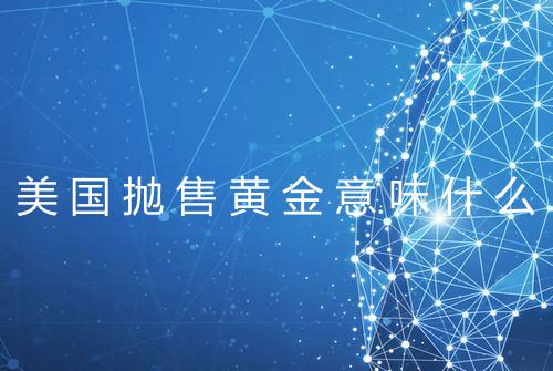 美国抛售黄金意味什么