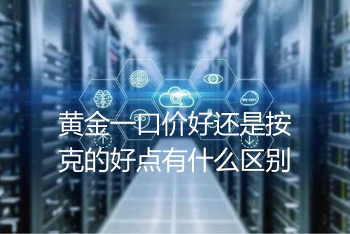 黄金一口价好还是按克的好点有什么区别