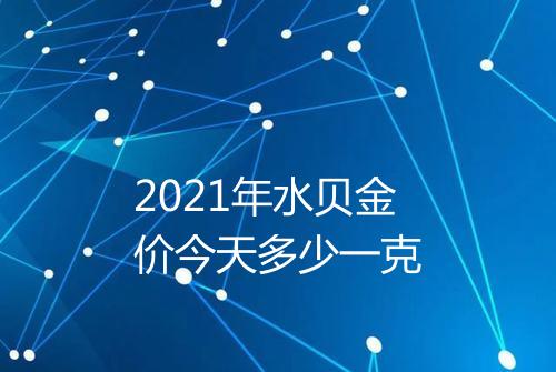 2021年水贝金价今天多少一克
