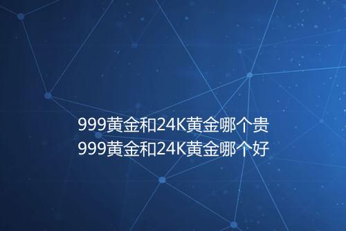 999黄金和24K黄金哪个贵999黄金和24K黄金哪个好