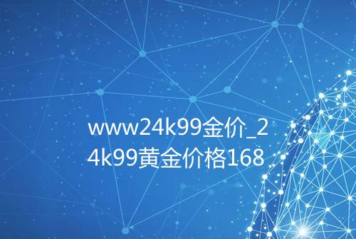 www24k99金价_24k99黄金价格168