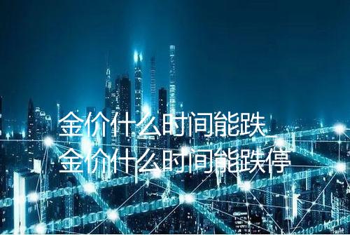 金价什么时间能跌_金价什么时间能跌停