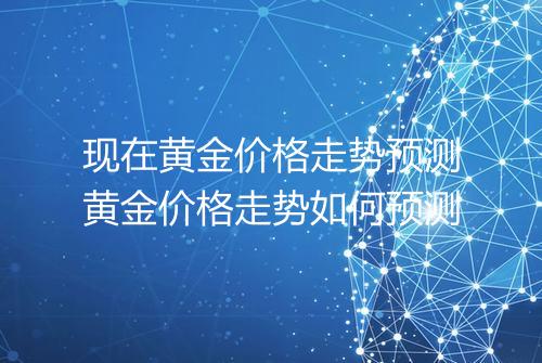 现在黄金价格走势预测黄金价格走势如何预测