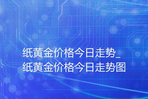 纸黄金价格今日走势_纸黄金价格今日走势图
