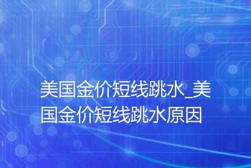 美国金价短线跳水_美国金价短线跳水原因