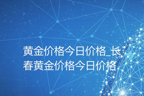 黄金价格今日价格_长春黄金价格今日价格