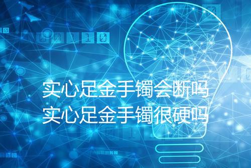 实心足金手镯会断吗实心足金手镯很硬吗