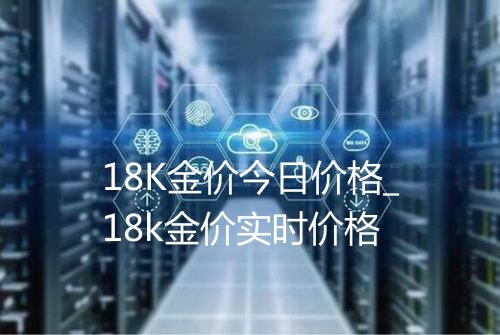 18K金价今日价格_18k金价实时价格