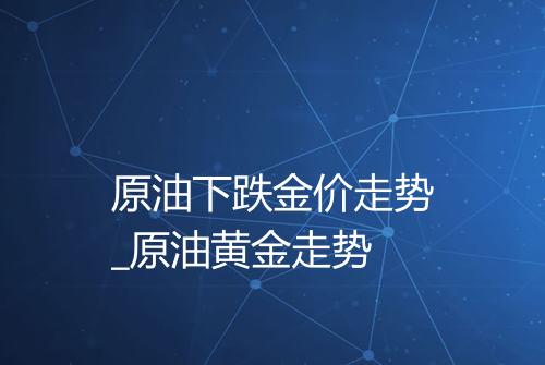 原油下跌金价走势_原油黄金走势