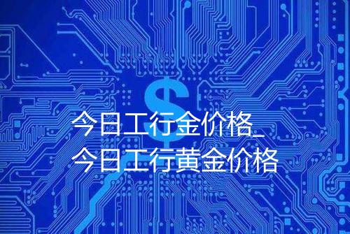 今日工行金价格_今日工行黄金价格
