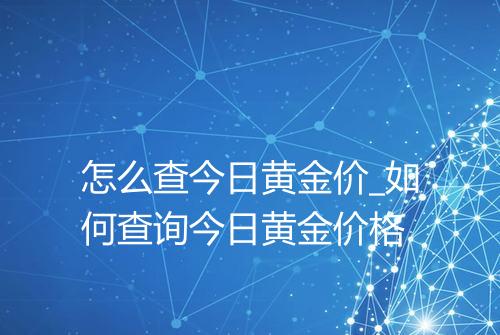 怎么查今日黄金价_如何查询今日黄金价格