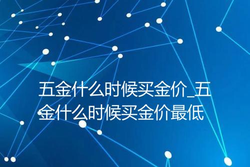 五金什么时候买金价_五金什么时候买金价最低