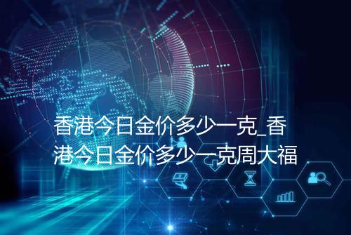 香港今日金价多少一克_香港今日金价多少一克周大福