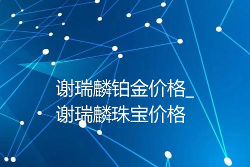 谢瑞麟铂金价格_谢瑞麟珠宝价格