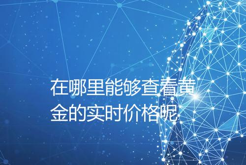 在哪里能够查看黄金的实时价格呢