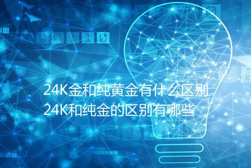 24K金和纯黄金有什么区别24K和纯金的区别有哪些