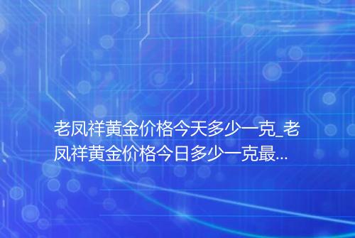 老凤祥黄金价格今天多少一克_老凤祥黄金价格今日多少一克最新