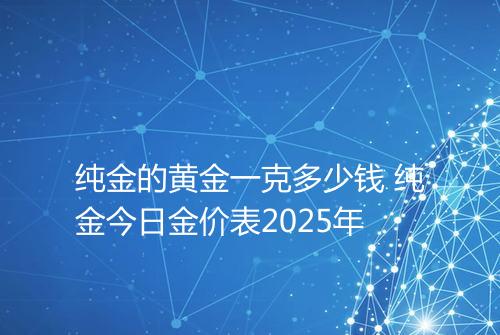 纯金的黄金一克多少钱 纯金今日金价表2025年