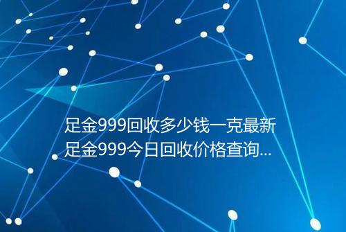 足金999回收多少钱一克最新 足金999今日回收价格查询表2025