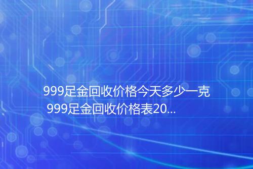 999足金回收价格今天多少一克 999足金回收价格表2025年